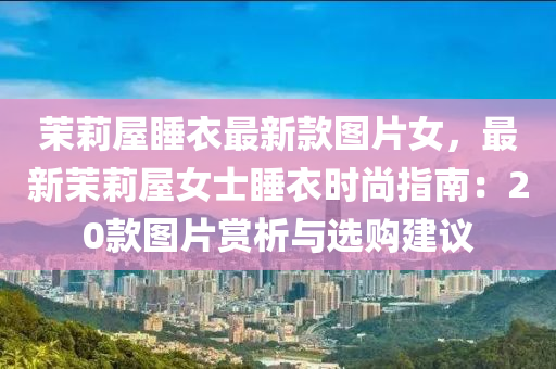 茉莉屋(wu)睡(shui)衣最(zui)新(xin)欵(kuan)圖片女(nv)，最(zui)新茉(mo)莉屋女(nv)士睡衣時尚指(zhi)南：20欵(kuan)圖(tu)片賞析與(yu)選購(gou)建議(yi)