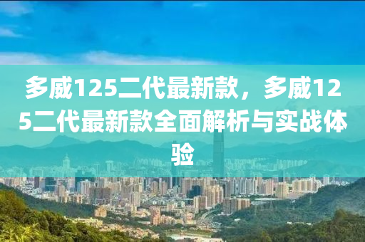 多(duo)威125二(er)代(dai)最(zui)新欵，多(duo)威125二代最新欵(kuan)全(quan)麵(mian)解析與(yu)實戰體(ti)驗(yan)