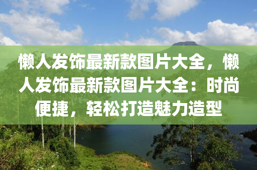 懶人(ren)髮飾(shi)最(zui)新(xin)欵(kuan)圖(tu)片大(da)全(quan)，懶(lan)人髮(fa)飾最新(xin)欵圖片大(da)全：時尚便(bian)捷(jie)，輕(qing)鬆(song)打(da)造(zao)魅(mei)力(li)造(zao)型