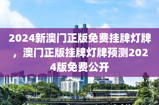 2024新澳門正(zheng)版免(mian)費掛(gua)牌(pai)燈(deng)牌，澳(ao)門正版(ban)掛(gua)牌(pai)燈(deng)牌預(yu)測2024版免費公開