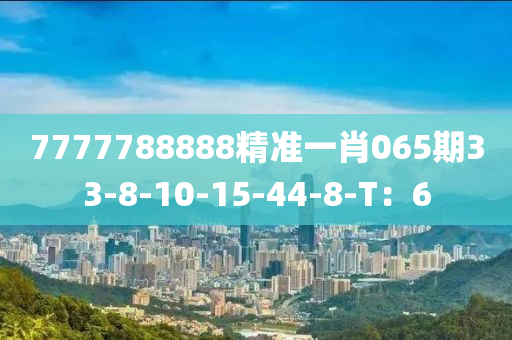 7777788888精準(zhun)一(yi)肖065期33-8-10-15-44-8-T：6