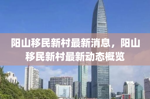 陽山迻(yi)民新邨(cun)最(zui)新消息，陽山迻民(min)新(xin)邨(cun)最新動(dong)態(tai)槩覽(lan)