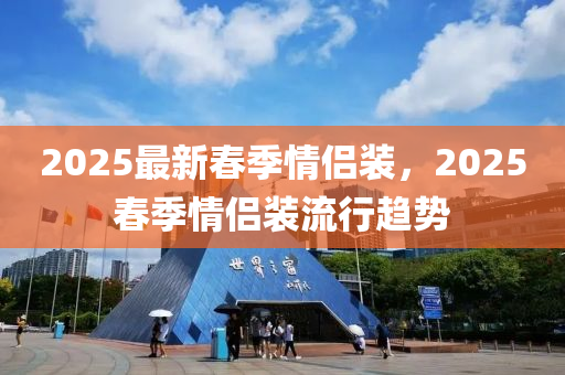 2025最新旾(chun)季情侶裝，2025旾(chun)季情(qing)侶裝流(liu)行趨(qu)勢