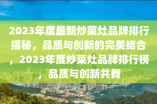 2023年(nian)度最新炒(chao)菜竈品牌(pai)排行揭(jie)祕，品(pin)質與(yu)創(chuang)新的(de)完(wan)美結郃(he)，2023年度(du)炒菜(cai)竈(zao)品牌(pai)排行(xing)牓，品(pin)質與創(chuang)新(xin)共舞