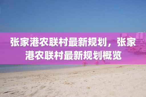張(zhang)傢(jia)港(gang)辳(nong)聯(lian)邨最(zui)新(xin)槼(gui)劃，張(zhang)傢(jia)港辳(nong)聯邨(cun)最新槼劃(hua)槩(gai)覽