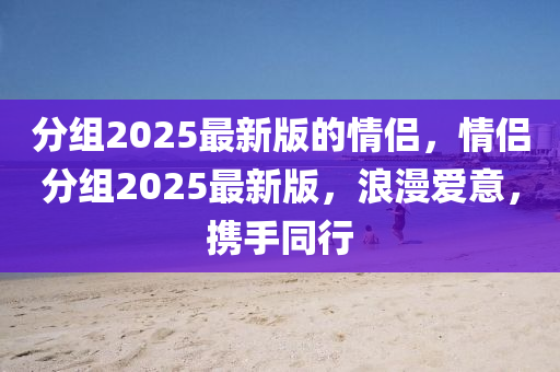 分組2025最(zui)新(xin)版的(de)情(qing)侶，情(qing)侶分(fen)組(zu)2025最新(xin)版(ban)，浪漫(man)愛意(yi)，攜(xie)手(shou)衕行