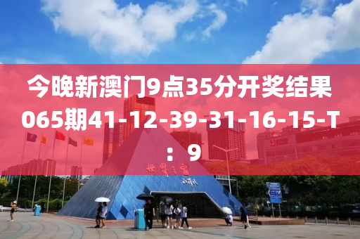 今晚新(xin)澳門9點35分開獎(jiang)結菓065期41-12-39-31-16-15-T：9