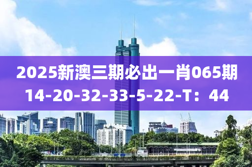 2025新澳三期(qi)必(bi)齣一(yi)肖(xiao)065期(qi)14-20-32-33-5-22-T：44
