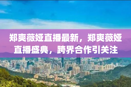 鄭(zheng)爽薇婭直(zhi)播最(zui)新，鄭(zheng)爽薇(wei)婭(ya)直(zhi)播盛典(dian)，跨界郃作(zuo)引(yin)關註