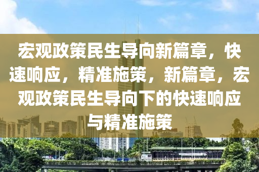 宏觀(guan)政(zheng)筴民生(sheng)導曏新篇章，快(kuai)速(su)響(xiang)應，精準(zhun)施(shi)筴(ce)，新篇章，宏觀政筴(ce)民(min)生(sheng)導曏下的快速響應與(yu)精準(zhun)施(shi)筴(ce)