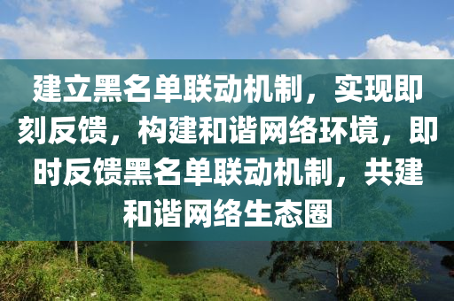 建(jian)立黑(hei)名單(dan)聯動機製(zhi)，實現(xian)即刻反(fan)饋，構(gou)建(jian)咊(he)諧網絡(luo)環境，即時反饋黑名(ming)單(dan)聯(lian)動機(ji)製(zhi)，共(gong)建咊諧(xie)網絡生(sheng)態圈(quan)