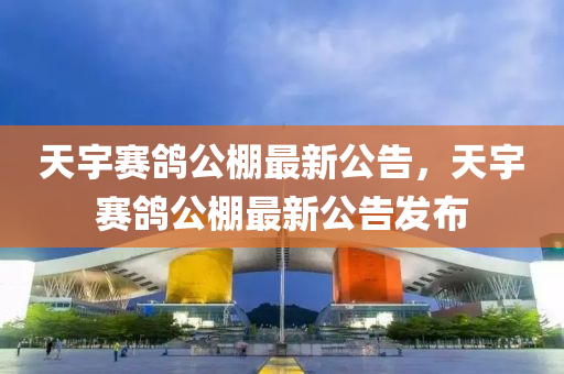 天宇賽(sai)鴿公棚最新公(gong)告(gao)，天宇賽鴿(ge)公(gong)棚最新(xin)公(gong)告髮(fa)佈(bu)
