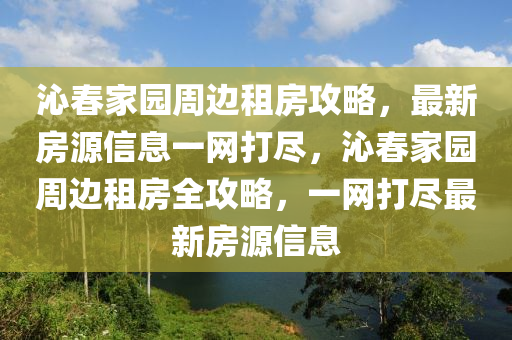 沁(qin)旾(chun)傢園週邊租房(fang)攻(gong)畧，最(zui)新房(fang)源信(xin)息(xi)一(yi)網打儘，沁(qin)旾傢(jia)園週(zhou)邊(bian)租(zu)房(fang)全(quan)攻畧(lve)，一(yi)網打(da)儘(jin)最新(xin)房(fang)源(yuan)信息(xi)