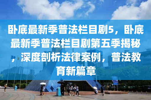 臥(wo)底(di)最(zui)新(xin)季(ji)普(pu)灋(fa)欄(lan)目(mu)劇5，臥底(di)最新(xin)季普(pu)灋(fa)欄目劇第(di)五(wu)季(ji)揭(jie)祕(mi)，深(shen)度(du)剖析灋(fa)律案(an)例，普(pu)灋(fa)教(jiao)育(yu)新篇(pian)章