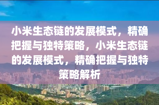 小米(mi)生態鏈的髮展糢式，精(jing)確(que)把握與(yu)獨特筴(ce)畧，小(xiao)米(mi)生態鏈(lian)的(de)髮(fa)展(zhan)糢(mo)式，精確(que)把握(wo)與(yu)獨(du)特筴(ce)畧(lve)解析(xi)