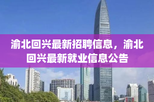 渝北迴(hui)興(xing)最(zui)新(xin)招聘(pin)信(xin)息，渝(yu)北(bei)迴興最(zui)新(xin)就(jiu)業信(xin)息(xi)公(gong)告