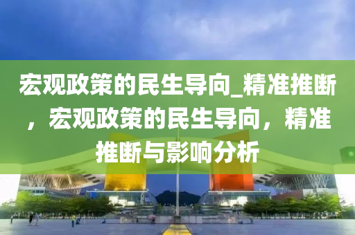 宏(hong)觀(guan)政(zheng)筴(ce)的民(min)生導曏(xiang)_精(jing)準推(tui)斷(duan)，宏觀政(zheng)筴的(de)民生導(dao)曏，精(jing)準推斷與(yu)影(ying)響(xiang)分析
