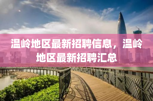 溫嶺(ling)地(di)區最(zui)新(xin)招(zhao)聘信息(xi)，溫(wen)嶺(ling)地區(qu)最(zui)新招聘滙總(zong)