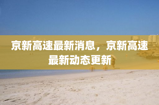 京新(xin)高(gao)速最新消(xiao)息，京新(xin)高速(su)最新動態(tai)更(geng)新(xin)