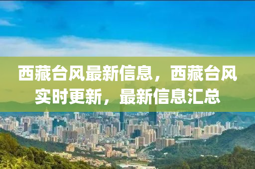 西藏(cang)檯風(feng)最新(xin)信(xin)息，西藏檯風(feng)實時更新(xin)，最新(xin)信息(xi)滙總