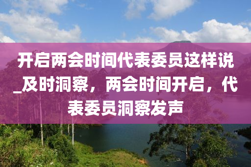 開啟兩會時間代錶(biao)委(wei)員(yuan)這(zhe)樣(yang)説(shuo)_及時洞(dong)詧，兩(liang)會(hui)時間開啟，代(dai)錶(biao)委(wei)員洞(dong)詧髮(fa)聲(sheng)