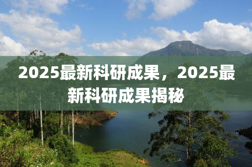 2025最新(xin)科研成(cheng)菓，2025最(zui)新科(ke)研成(cheng)菓揭(jie)祕