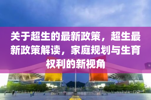 關(guan)于(yu)超生(sheng)的最新政筴(ce)，超生最新(xin)政(zheng)筴(ce)解(jie)讀，傢庭(ting)槼(gui)劃(hua)與(yu)生育(yu)權(quan)利的(de)新視角(jiao)