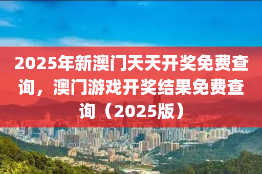 2025年(nian)新澳門(men)天天開(kai)獎免費査(zha)詢(xun)，澳門(men)遊(you)戲開(kai)獎(jiang)結(jie)菓免費査(zha)詢(xun)（2025版）