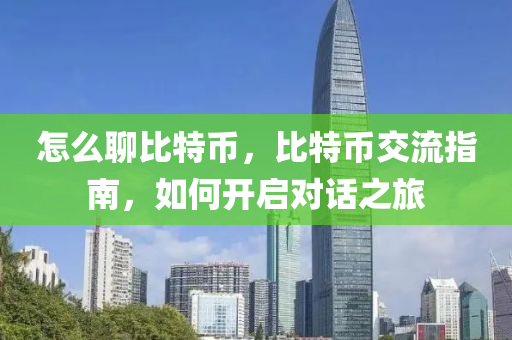 怎麼聊(liao)比特(te)幣(bi)，比(bi)特幣(bi)交流指南，如何開(kai)啟對話(hua)之旅(lv)