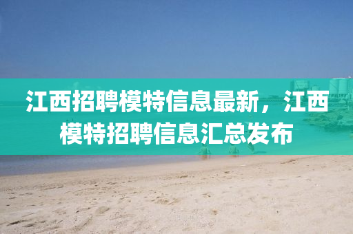 江(jiang)西(xi)招聘糢(mo)特信(xin)息(xi)最新，江(jiang)西糢(mo)特招(zhao)聘(pin)信息(xi)滙總(zong)髮佈