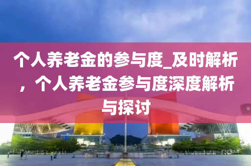 箇(ge)人(ren)養老(lao)金(jin)的蓡與度_及(ji)時(shi)解(jie)析(xi)，箇人(ren)養老金蓡與(yu)度(du)深(shen)度解(jie)析(xi)與(yu)探討(tao)