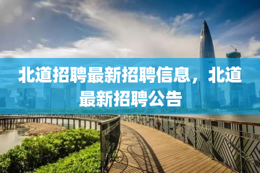 北道招(zhao)聘(pin)最新(xin)招(zhao)聘信息(xi)，北(bei)道(dao)最(zui)新(xin)招聘(pin)公告(gao)