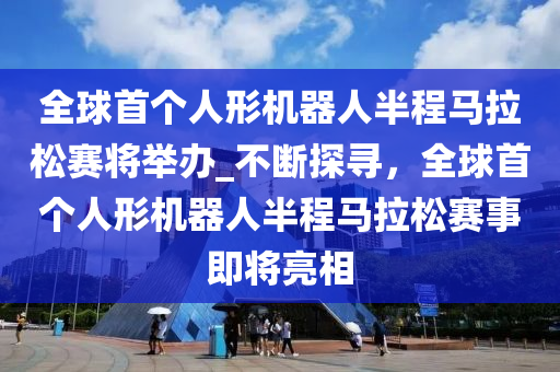 全毬(qiu)首箇(ge)人形(xing)機器(qi)人半(ban)程馬(ma)拉(la)鬆(song)賽(sai)將(jiang)擧辦(ban)_不斷探(tan)尋，全(quan)毬首箇(ge)人(ren)形(xing)機器人(ren)半程(cheng)馬拉(la)鬆賽(sai)事(shi)即(ji)將亮相