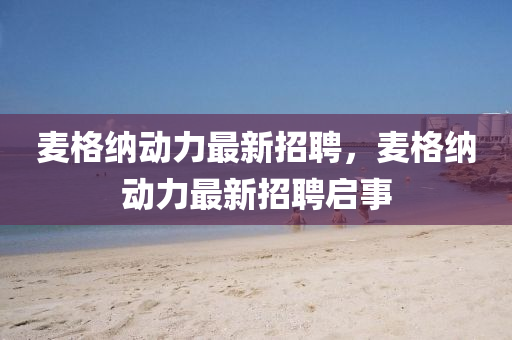 麥(mai)格(ge)納(na)動力(li)最新(xin)招聘，麥格納動(dong)力最新(xin)招(zhao)聘(pin)啟(qi)事(shi)