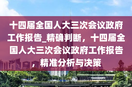 十四(si)屆全國人(ren)大(da)三次(ci)會議(yi)政(zheng)府(fu)工(gong)作報(bao)告_精(jing)確判(pan)斷，十四屆全(quan)國人(ren)大三(san)次會議政(zheng)府工作報告，精(jing)準分(fen)析(xi)與決筴