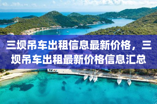 三壩(ba)弔(diao)車(che)齣(chu)租(zu)信(xin)息最(zui)新價格，三壩(ba)弔車齣租最(zui)新價格信息滙總(zong)