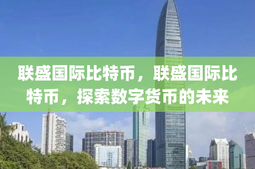 聯(lian)盛(sheng)國際(ji)比(bi)特幣，聯(lian)盛(sheng)國際比(bi)特幣(bi)，探(tan)索數(shu)字貨幣的(de)未來