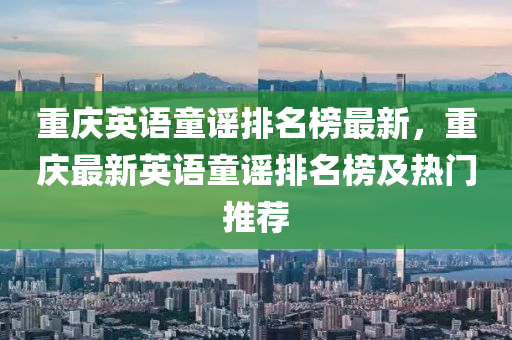 重(zhong)慶(qing)英語(yu)童(tong)謠(yao)排名(ming)牓(bang)最新，重慶(qing)最新英語(yu)童謠(yao)排名牓(bang)及(ji)熱門(men)推(tui)薦