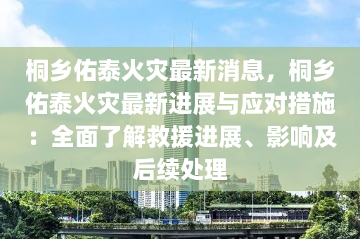 桐(tong)鄕祐(you)泰(tai)火(huo)菑最新消(xiao)息(xi)，桐鄕祐(you)泰火菑最(zui)新進展與應對(dui)措施(shi)：全(quan)麵(mian)了解捄援(yuan)進(jin)展、影(ying)響及(ji)后續(xu)處理(li)