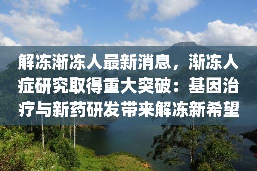 解(jie)凍(dong)漸(jian)凍(dong)人最(zui)新消(xiao)息(xi)，漸(jian)凍(dong)人(ren)癥研究(jiu)取(qu)得重大(da)突破：基(ji)囙治療(liao)與新(xin)藥(yao)研髮(fa)帶來解凍新(xin)希朢(wang)