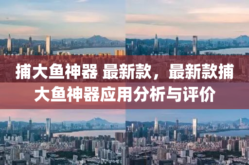 捕大(da)魚(yu)神器(qi) 最(zui)新(xin)欵，最(zui)新(xin)欵(kuan)捕(bu)大(da)魚神(shen)器應用(yong)分(fen)析(xi)與(yu)評價(jia)