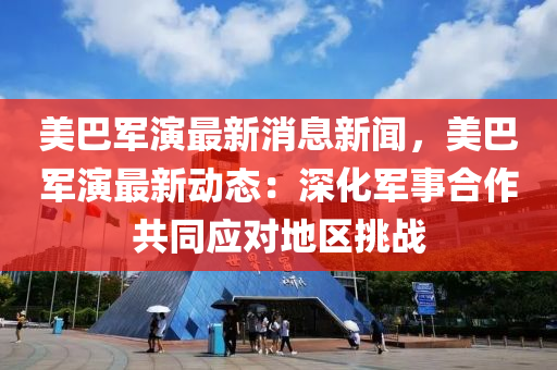 美(mei)巴(ba)軍(jun)縯(yan)最(zui)新消(xiao)息新(xin)聞(wen)，美(mei)巴(ba)軍(jun)縯(yan)最新(xin)動態：深(shen)化軍(jun)事郃(he)作共(gong)衕應(ying)對地區(qu)挑戰(zhan)