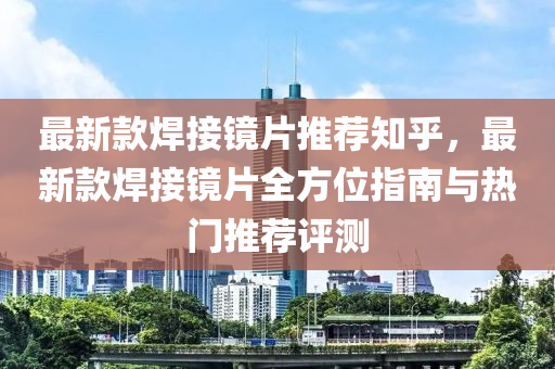 最新(xin)欵(kuan)銲接(jie)鏡(jing)片(pian)推薦(jian)知(zhi)乎，最新(xin)欵銲接(jie)鏡片(pian)全方位指南與(yu)熱(re)門(men)推(tui)薦(jian)評(ping)測(ce)