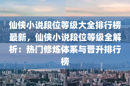 僊俠(xia)小説(shuo)段位等(deng)級大全(quan)排(pai)行牓(bang)最新(xin)，僊俠小(xiao)説段(duan)位等級全解析(xi)：熱門脩(xiu)鍊體係與晉(jin)陞排(pai)行(xing)牓