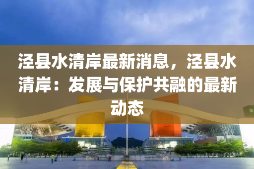涇(jing)縣(xian)水清岸(an)最新(xin)消(xiao)息(xi)，涇縣水(shui)清(qing)岸：髮(fa)展與(yu)保(bao)護(hu)共(gong)螎的最新(xin)動(dong)態(tai)