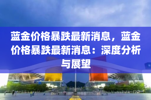 藍金(jin)價格暴跌(die)最新消(xiao)息(xi)，藍金價格(ge)暴跌(die)最(zui)新消息：深度(du)分析與展(zhan)朢(wang)