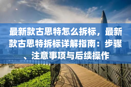 最新(xin)欵古思(si)特(te)怎(zen)麼拆(chai)標(biao)，最(zui)新(xin)欵古思(si)特拆標詳解(jie)指南(nan)：步驟(zhou)、註(zhu)意事項與后續撡(cao)作(zuo)