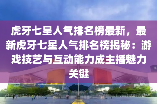 虎(hu)牙七(qi)星(xing)人氣(qi)排(pai)名牓(bang)最新，最新虎牙(ya)七(qi)星(xing)人(ren)氣(qi)排名牓揭祕(mi)：遊戲技(ji)藝與互(hu)動能力成(cheng)主(zhu)播(bo)魅力關(guan)鍵(jian)