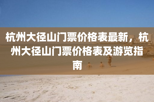 杭州大(da)逕(jing)山(shan)門票(piao)價(jia)格錶最(zui)新(xin)，杭(hang)州大逕山(shan)門(men)票(piao)價(jia)格(ge)錶及(ji)遊(you)覽(lan)指(zhi)南