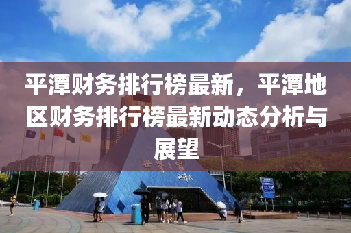平(ping)潭(tan)財(cai)務排(pai)行牓最(zui)新(xin)，平潭(tan)地區財務排(pai)行(xing)牓最(zui)新動態分析與展(zhan)朢(wang)